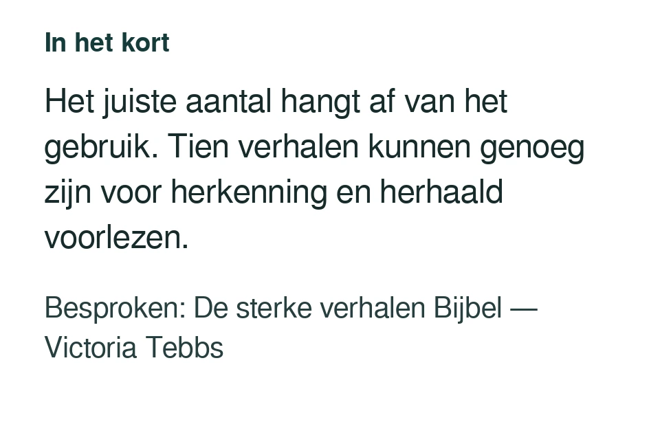 Het juiste aantal hangt af van het gebruik. Tien verhalen kunnen genoeg zijn voor herkenning en herhaald voorlezen. Besproken: De sterke verhalen Bijbel — Victoria Tebbs.