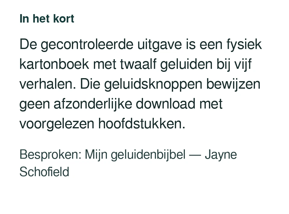 De gecontroleerde uitgave is een fysiek kartonboek met twaalf geluiden bij vijf verhalen. Die geluidsknoppen bewijzen geen afzonderlijke download met voorgelezen hoofdstukken. Besproken: Mijn geluidenbijbel — Jayne Schofield.