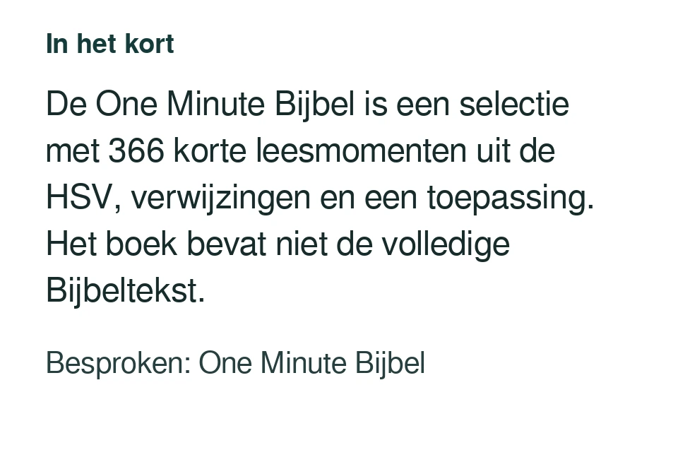 De One Minute Bijbel is een selectie met 366 korte leesmomenten uit de HSV, verwijzingen en een toepassing. Het boek bevat niet de volledige Bijbeltekst. Besproken: One Minute Bijbel.