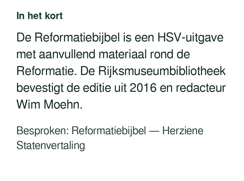 De Reformatiebijbel is een HSV-uitgave met aanvullend materiaal rond de Reformatie. De Rijksmuseumbibliotheek bevestigt de editie uit 2016 en redacteur Wim Moehn. Besproken: Reformatiebijbel — Herziene Statenvertaling.