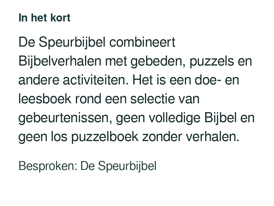 De Speurbijbel combineert Bijbelverhalen met gebeden, puzzels en andere activiteiten. Het is een doe- en leesboek rond een selectie van gebeurtenissen, geen volledige Bijbel en geen los puzzelboek zonder verhalen. Besproken: De Speurbijbel.