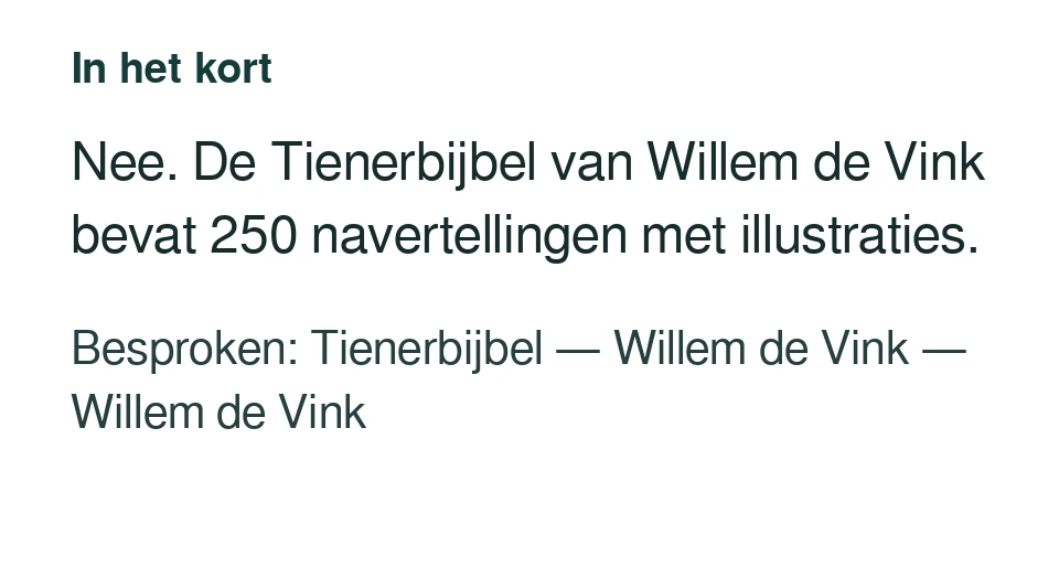 Nee. De Tienerbijbel van Willem de Vink bevat 250 navertellingen met illustraties. Besproken: Tienerbijbel — Willem de Vink — Willem de Vink.