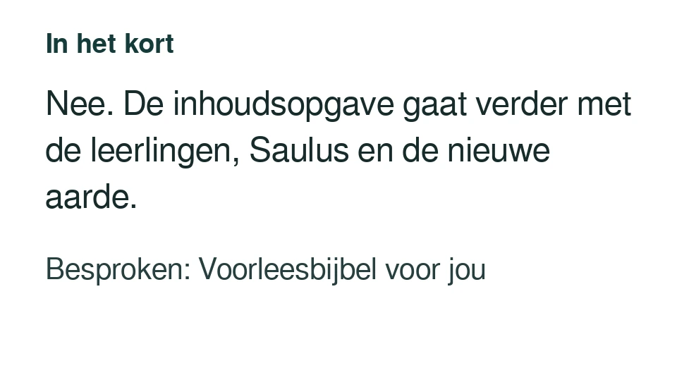 Nee. De inhoudsopgave gaat verder met de leerlingen, Saulus en de nieuwe aarde. Besproken: Voorleesbijbel voor jou.